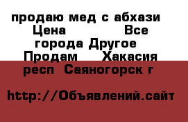 продаю мед с абхази › Цена ­ 10 000 - Все города Другое » Продам   . Хакасия респ.,Саяногорск г.